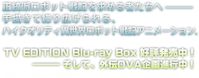 正統派ロボット戦記を求める者たちへ―――手描きで繰り広げられる、ハイクオリティ異世界ロボット戦記アニメーション.TV EDITION Blu-ray Box 好評発売中！