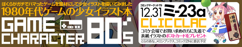 コミックマーケット79　12/31　ミ-23a「CLIC CLAC」。コミケ会場でお買い求めの方に先着で表紙イラストのポストカードをプレゼント。　ぼくらがガチでハマったゲームを題材にして少女イラストを描いてみました。1980年代ゲームの少女イラスト本