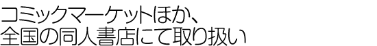 コミックマーケットほか、全国の同人書店にて取り扱い