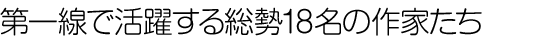 第一線で活躍する総勢１８名の作家たち