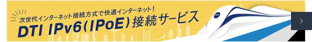 次世代インターネット接続方式で快適インターネット！ DTI IPv6(IPoE)接続サービス