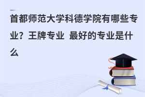 首都师范大学科德学院有哪些专业？最好的专业是什么？