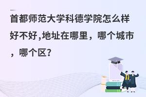 首都师范大学科德学院好不好？地址在哪里，哪个城市，哪个区？