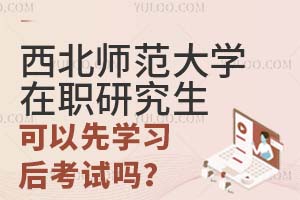 2025西北师范大学在职研究生可以先学习后考试吗？