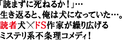 「読まずに死ねるか！」...生き返ると、俺は犬になっていた...。読者犬×ドＳ作家が繰り広げるミステリ系不条理コメディ！