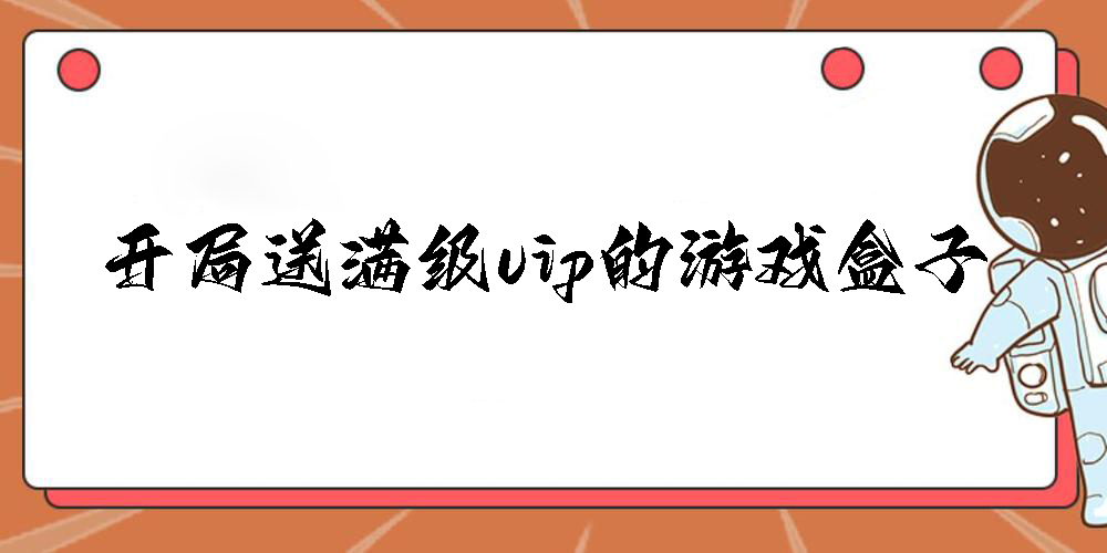 开局送满级vip的游戏盒子有哪些-开局就免费送满级vip的游戏盒子大全