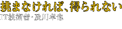 挑まなければ、得られない ＩＴ技術者・及川卓也