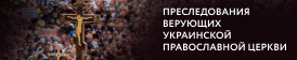 Притеснения духовенства и верующих Украинской Православной Церкви