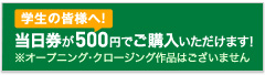 学生の皆様へ！ 当日券が500円でご購入いただけます！ ※オープニング・クロージング作品はございません