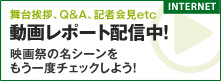 動画レポート配信中！ 舞台挨拶、Q&A、記者会見ｅｔｃ映画祭の名シーンをもう一度チェックしよう！