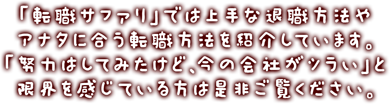 「転職サファリ」では上手な退職方法やアナタに合う転職方法を紹介しています。「努力はしてみたけど、今の会社がツラい」と限界を感じている方は是非ご覧ください。