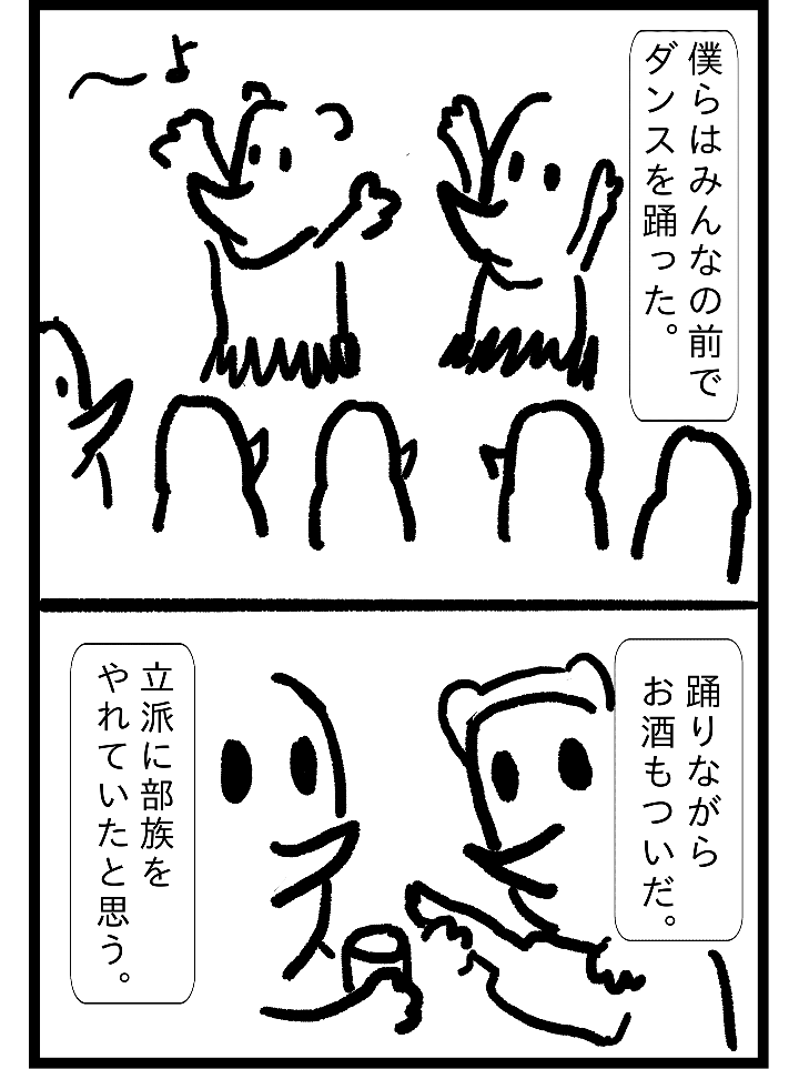 僕らはみんなの前でダンスを踊った。踊りながら酒もついだ。立派に部族をやれていたと思う。