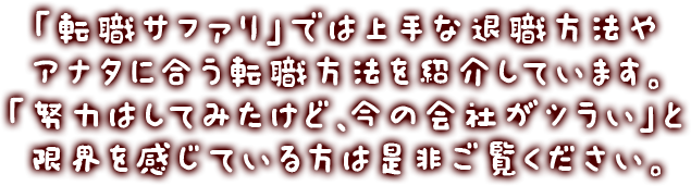 「転職サファリ」では上手な退職方法やアナタに合う転職方法を紹介しています。「努力はしてみたけど、今の会社がツラい」と限界を感じている方は是非ご覧ください。