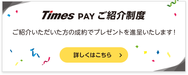 Times PAY ご紹介制度。ご紹介いただいた方の成約でプレゼントを進呈いたします！詳しくはこちら