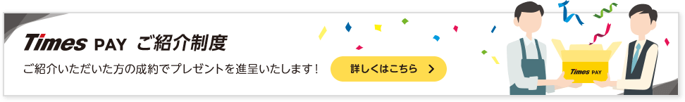 Times PAY ご紹介制度。ご紹介いただいた方の成約でプレゼントを進呈いたします！詳しくはこちら