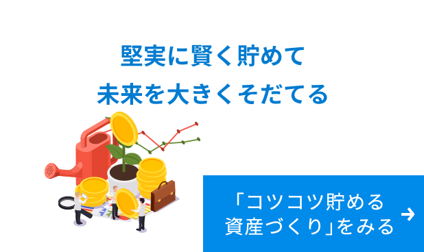 堅実に賢く貯めて未来を大きくそだてる