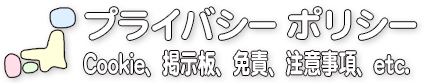 プライバシー ポリシー／Cookie、掲示板、免責、注意事項、etc.