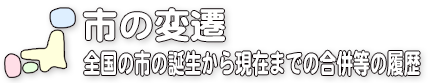 市の変遷/全国の市の誕生から現在までの合併等の履歴