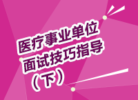 医疗事业单位考试面试备考技巧指导讲座（下）