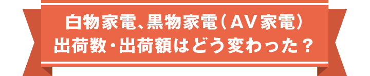 白物家電、黒物家電 出荷数・出荷額はどう変わった？