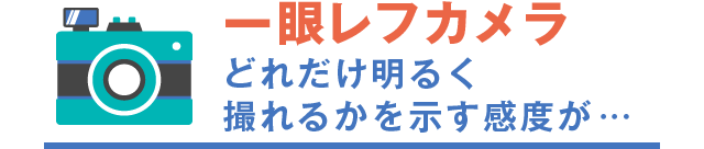 一眼レフカメラ どれだけ明るく撮れるかを示す感度が…