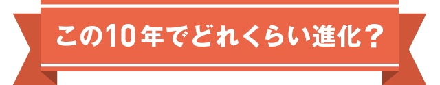 この10年でどれくらい進化？