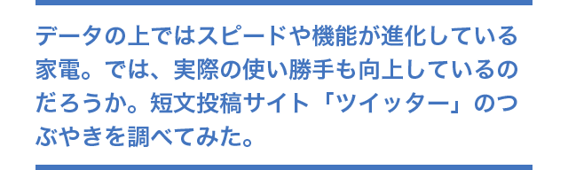 データの上ではスピードや機能が進化している家電。では、実際の使い勝手も向上しているのだろうか。短文投稿サイト「ツイッター」のつぶやきを調べてみた。