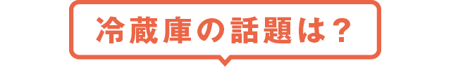 冷蔵庫の話題は？