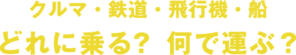 クルマ・鉄道・飛行機・船 それに乗る？ 何で運ぶ？