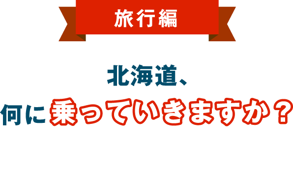 旅行編　北海道、何に乗っていきますか？