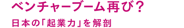 ベンチャーブーム再び？日本の「起業力」を解剖