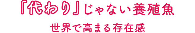 『代わり』じゃない養殖魚 世界で高まる存在感