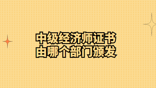 中级经济师证书由哪个部门颁发