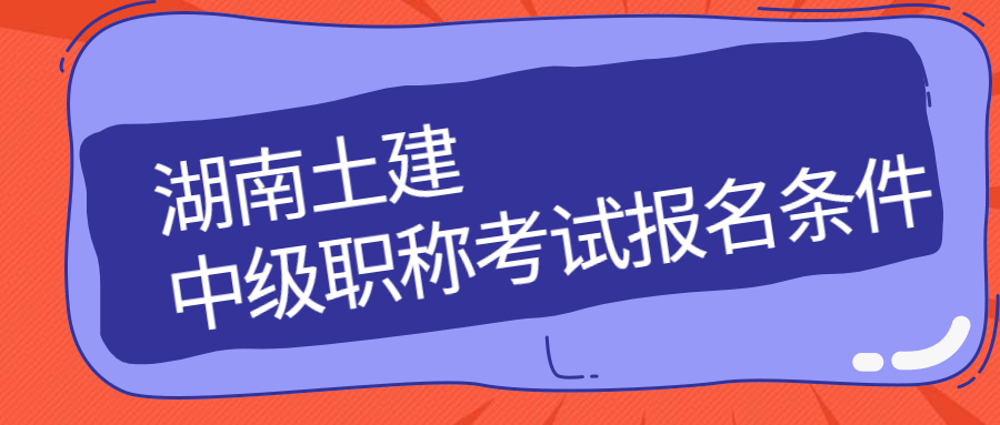 2020年湖南土建中级职称考试报名条件