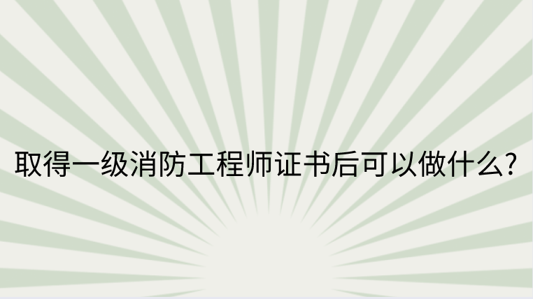 取得一级消防工程师证书后可以做什么?