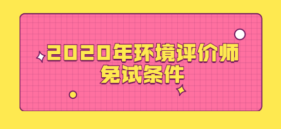 2020年环境评价师免试条件