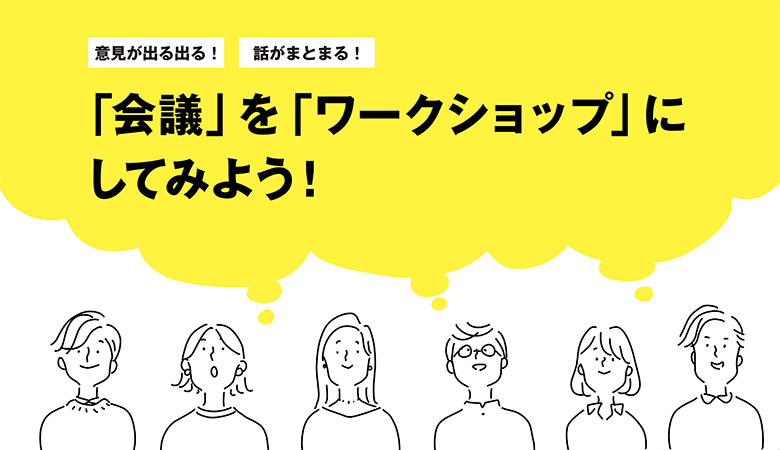 「会議」を「ワークショップ」にしてみよう！