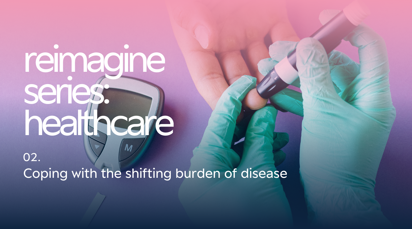 Reimagine Series: Healthcare – Coping with the shifting burden of disease