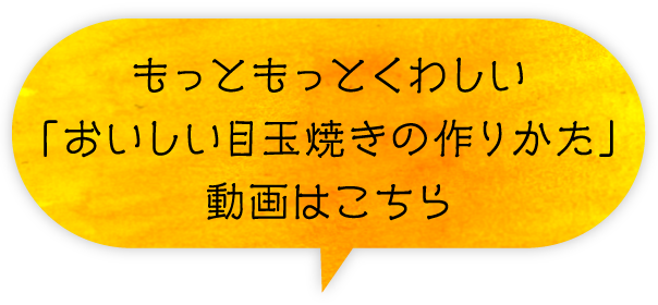 もっともっとくわしい「おいしい目玉焼きの作りかた」動画はこちら