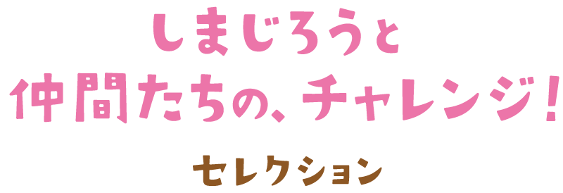 しまじろうと仲間たちの、チャレンジ！セレクション～　各キャラクターが挑戦するおはなしをセレクト！