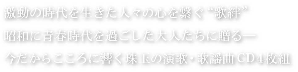 激動の時代を生きた人々の心を繋ぐ“歌絆”
          昭和に青春時代を過ごした大人たちに贈る―
          今だからこころに響く珠玉の演歌・歌謡曲CD4枚組