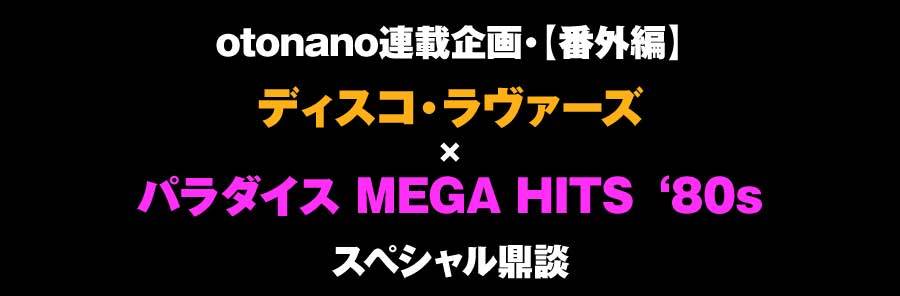 80年代洋楽メガヒット！PARADISE - MEGA HITS '80s連載企画●番外編：ディスコ・ラヴァーズ × パラダイス MEGA HITS ‘80s［前編］