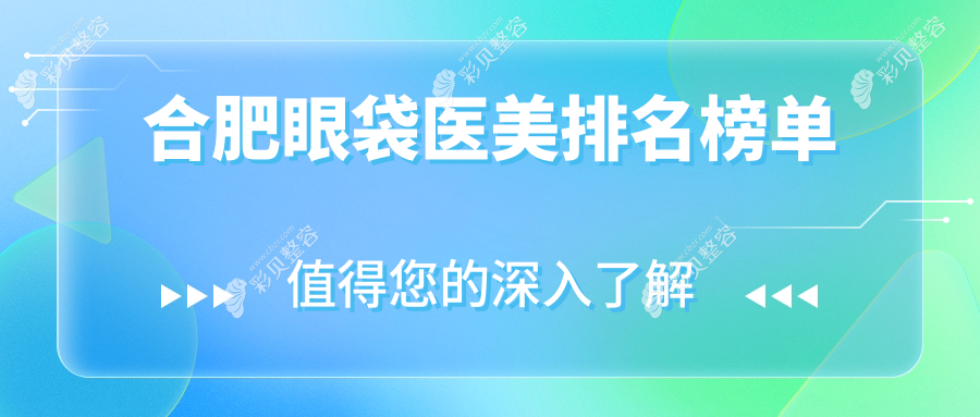 合肥专业去眼袋医美机构排行榜揭晓：精选医院眼袋消除仅需3000元起！