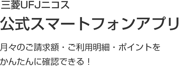 三菱UFJニコス公式スマートフォンアプリ 月々のご請求額・ご利用明細・ポイントをかんたんに確認できる！