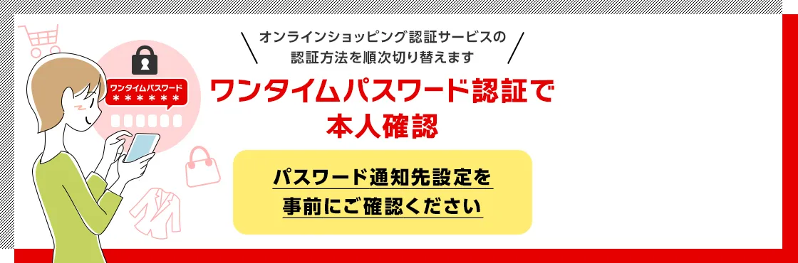 オンラインショッピング認証サービスの認証方法を順次切り替えます ワンタイムパスワード認証で本人確認 パスワード通知先設定を事前にご確認ください