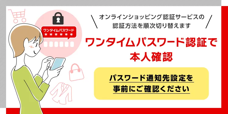 オンラインショッピング認証サービスの認証方法を順次切り替えます ワンタイムパスワード認証で本人確認 パスワード通知先設定を事前にご確認ください