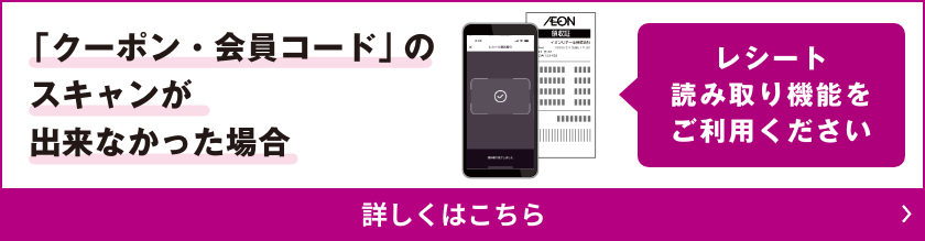 「クーポン・会員コード」のスキャンが出来なかった場合 レシート読み取り機能をご利用ください 詳しくはこちら