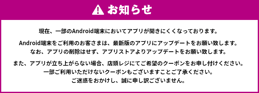 お知らせ 現在、一部のAndroid端末においてアプリが開きにくくなっております。