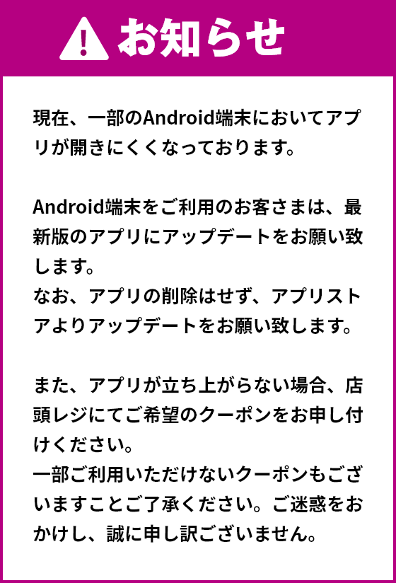 お知らせ 現在、一部のAndroid端末においてアプリが開きにくくなっております。