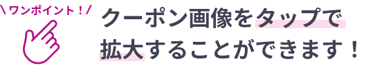 クーポン画像をタップで拡大することができます！